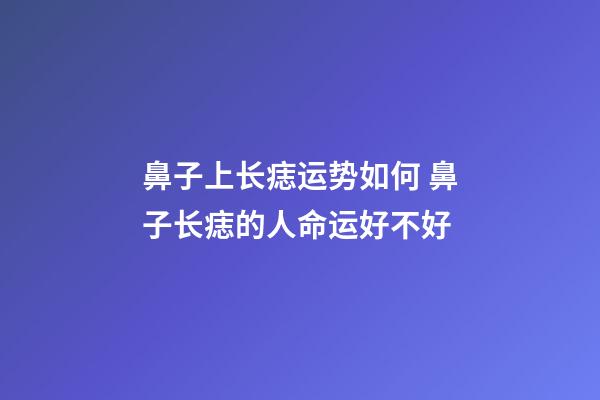 鼻子上长痣运势如何 鼻子长痣的人命运好不好
